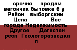 срочно!!! продам вагончик-бытовка б/у. › Район ­ выборгский › Цена ­ 60 000 - Все города Недвижимость » Другое   . Дагестан респ.,Геологоразведка п.